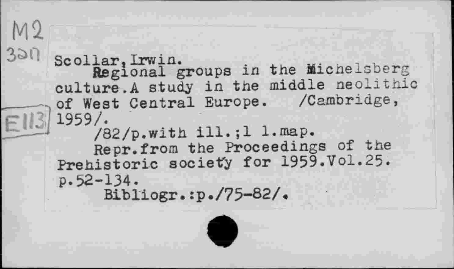 ﻿Scollar,Irwin.	.
Regional groups in the Micnelsberg culture.A study in the middle neolithic of West Central Europe. /Cambridge, 1959/.	, ,
/82/p.with ill.;l l.map.
Repr.from the Proceedings of the Prehistoric society for 1959.Vol.25. p.52-134.
Bibliogr.:p./75-82/«